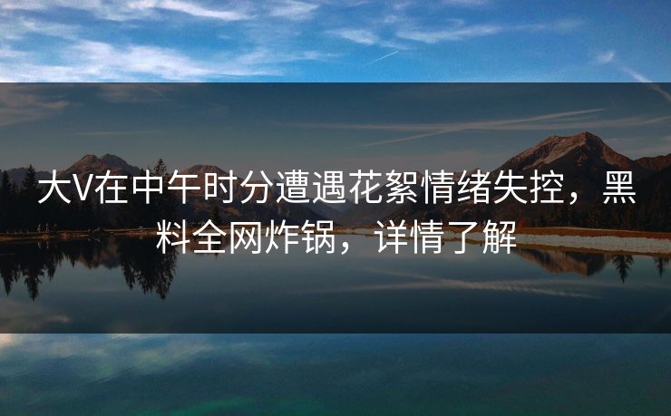 大V在中午时分遭遇花絮情绪失控，黑料全网炸锅，详情了解