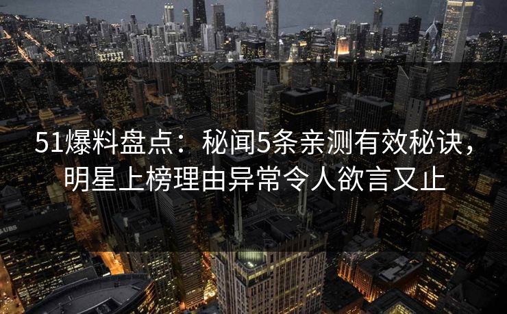 51爆料盘点:秘闻5条亲测有效秘诀,明星上榜理由异常令人欲言又止