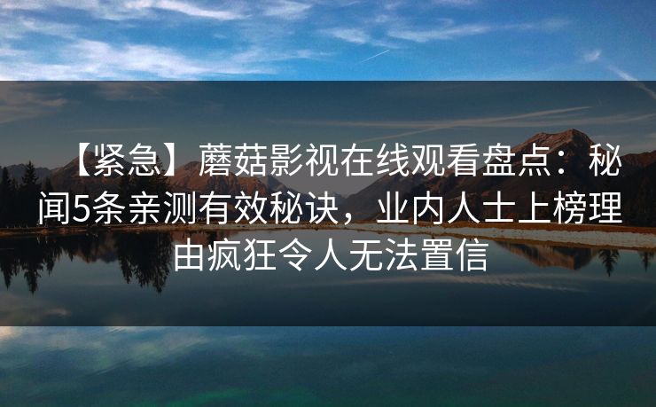 【紧急】蘑菇影视在线观看盘点：秘闻5条亲测有效秘诀，业内人士上榜理由疯狂令人无法置信