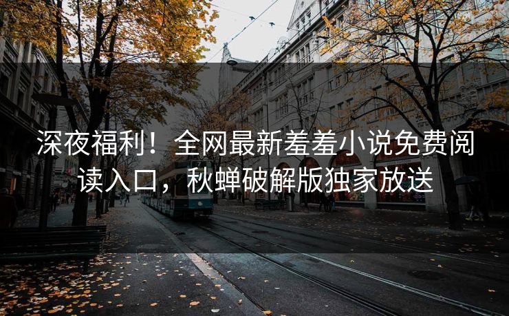 深夜福利!全网最新羞羞小说免费阅读入口,秋蝉破解版独家放送