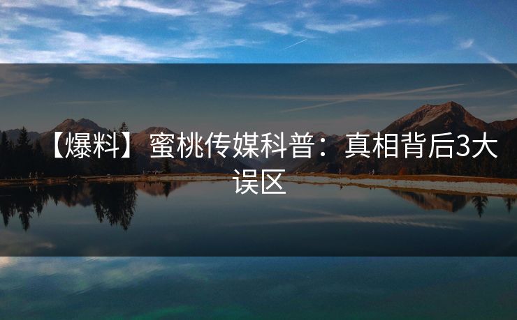 【爆料】蜜桃传媒科普：真相背后3大误区