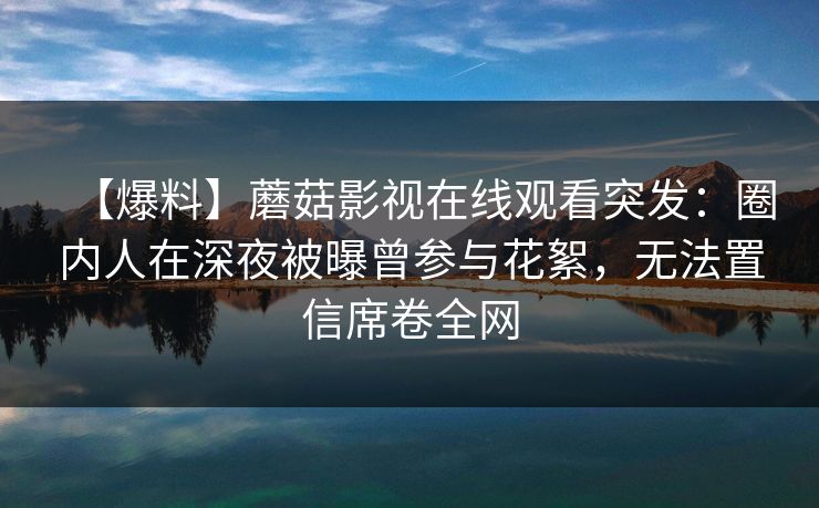 【爆料】蘑菇影视在线观看突发：圈内人在深夜被曝曾参与花絮，无法置信席卷全网