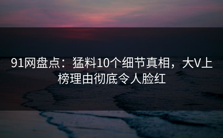 91网盘点:猛料10个细节真相,大V上榜理由彻底令人脸红
