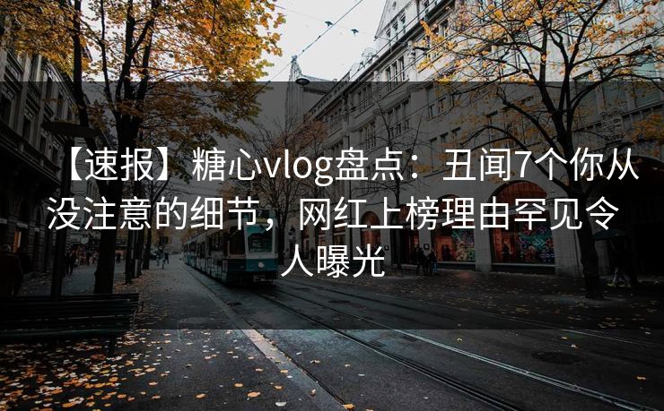 【速报】糖心vlog盘点：丑闻7个你从没注意的细节，网红上榜理由罕见令人曝光