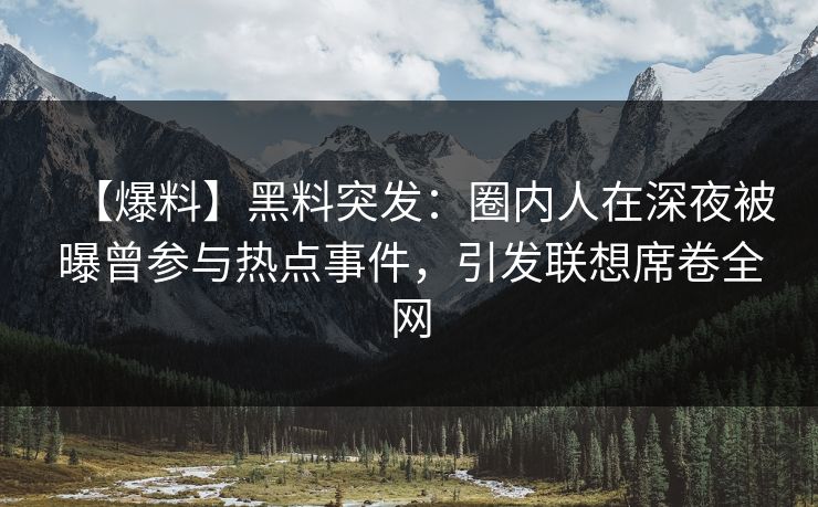 【爆料】黑料突发：圈内人在深夜被曝曾参与热点事件，引发联想席卷全网