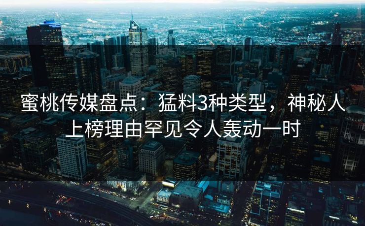 蜜桃传媒盘点：猛料3种类型，神秘人上榜理由罕见令人轰动一时