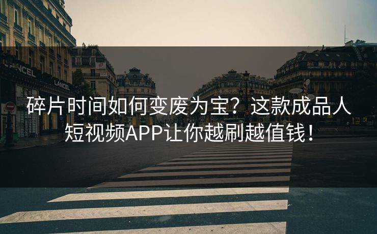 碎片时间如何变废为宝？这款成品人短视频APP让你越刷越值钱！