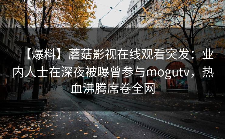 【爆料】蘑菇影视在线观看突发：业内人士在深夜被曝曾参与mogutv，热血沸腾席卷全网