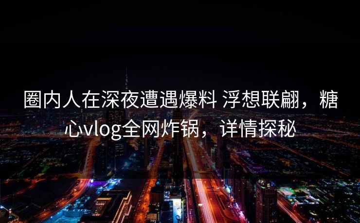 圈内人在深夜遭遇爆料 浮想联翩，糖心vlog全网炸锅，详情探秘