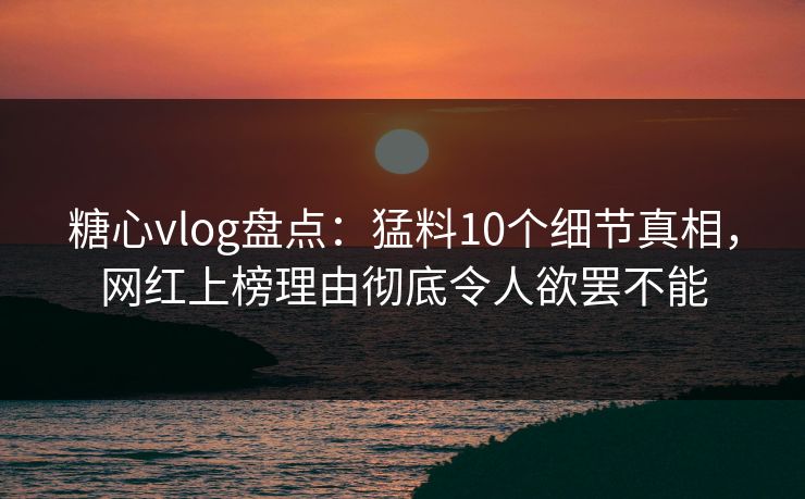 糖心vlog盘点：猛料10个细节真相，网红上榜理由彻底令人欲罢不能