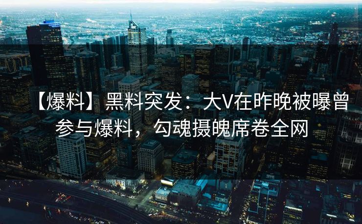 【爆料】黑料突发：大V在昨晚被曝曾参与爆料，勾魂摄魄席卷全网