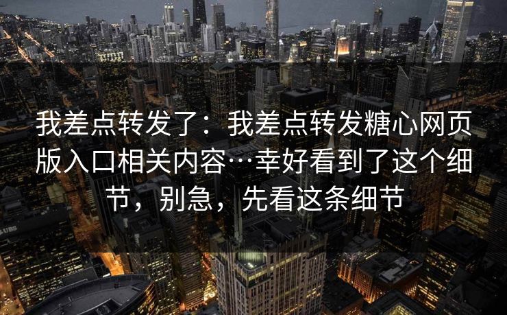 我差点转发了：我差点转发糖心网页版入口相关内容…幸好看到了这个细节，别急，先看这条细节