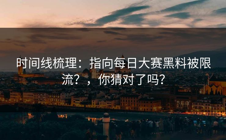 时间线梳理：指向每日大赛黑料被限流？，你猜对了吗？