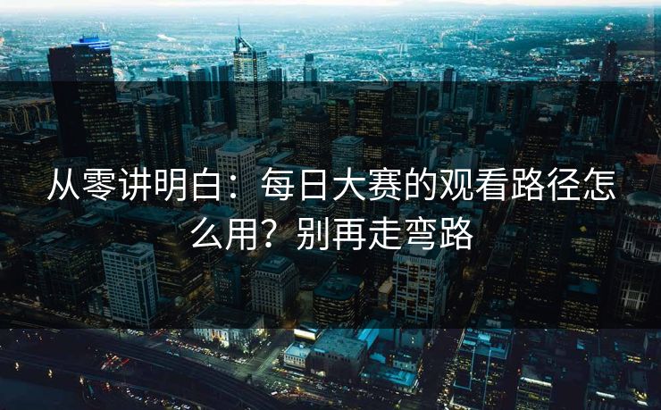 从零讲明白：每日大赛的观看路径怎么用？别再走弯路