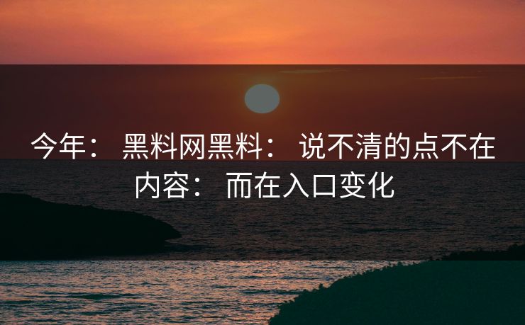 今年： 黑料网黑料： 说不清的点不在内容： 而在入口变化