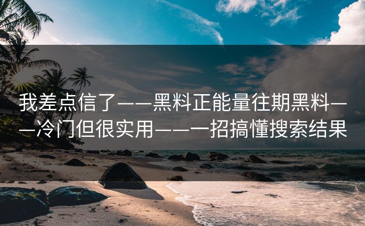 我差点信了——黑料正能量往期黑料——冷门但很实用——一招搞懂搜索结果