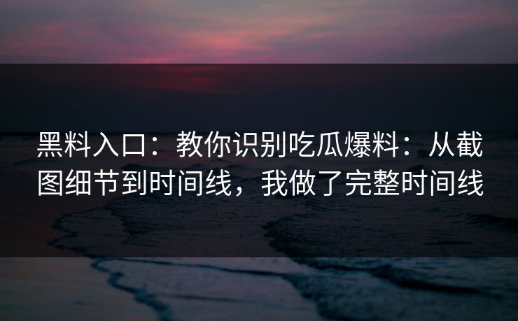 黑料入口：教你识别吃瓜爆料：从截图细节到时间线，我做了完整时间线