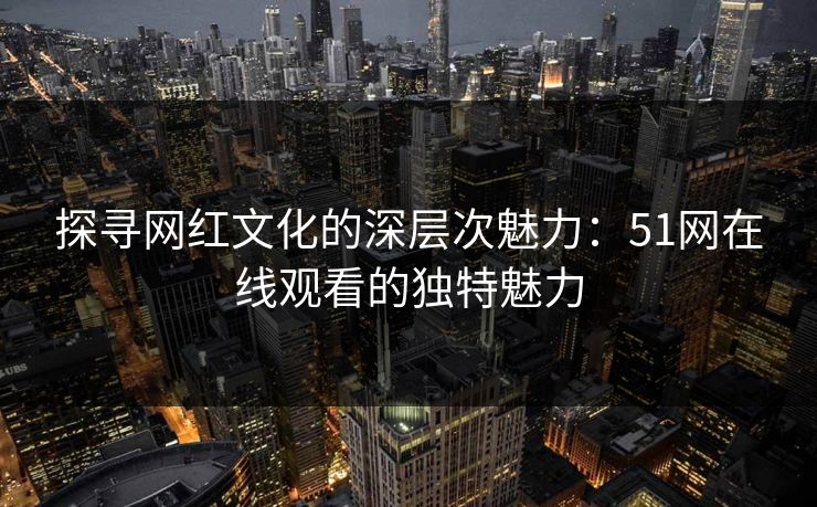 探寻网红文化的深层次魅力：51网在线观看的独特魅力