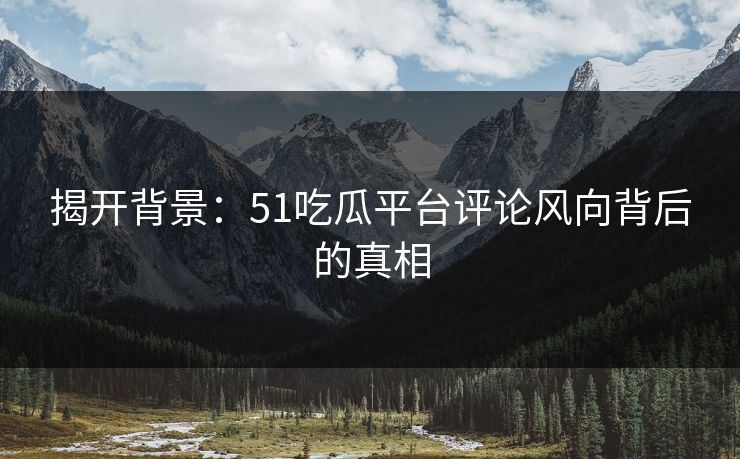 揭开背景：51吃瓜平台评论风向背后的真相